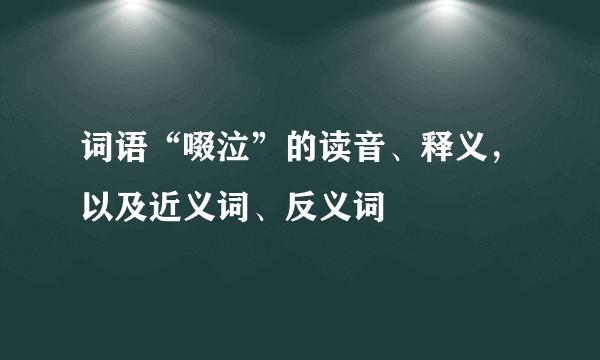 词语“啜泣”的读音、释义，以及近义词、反义词