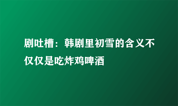 剧吐槽：韩剧里初雪的含义不仅仅是吃炸鸡啤酒