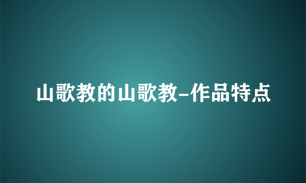 山歌教的山歌教-作品特点