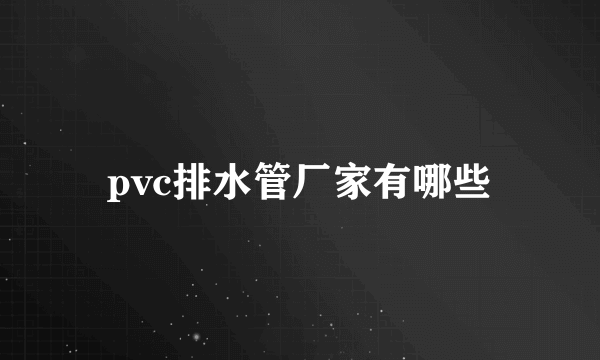 pvc排水管厂家有哪些