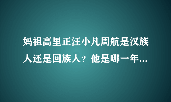 妈祖高里正汪小凡周航是汉族人还是回族人？他是哪一年出生的？他是哪里人？