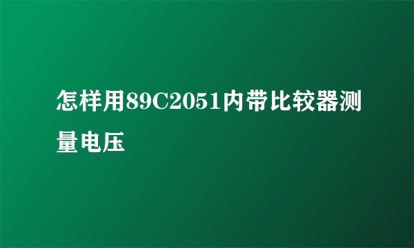 怎样用89C2051内带比较器测量电压