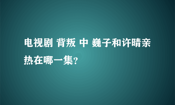 电视剧 背叛 中 巍子和许晴亲热在哪一集？