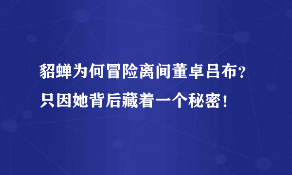 貂蝉为何冒险离间董卓吕布？只因她背后藏着一个秘密！