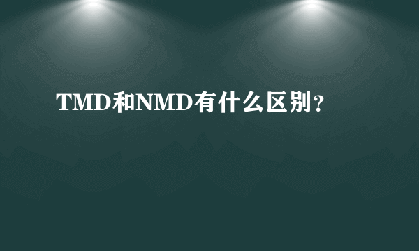 TMD和NMD有什么区别？