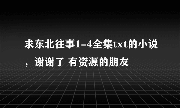 求东北往事1-4全集txt的小说，谢谢了 有资源的朋友