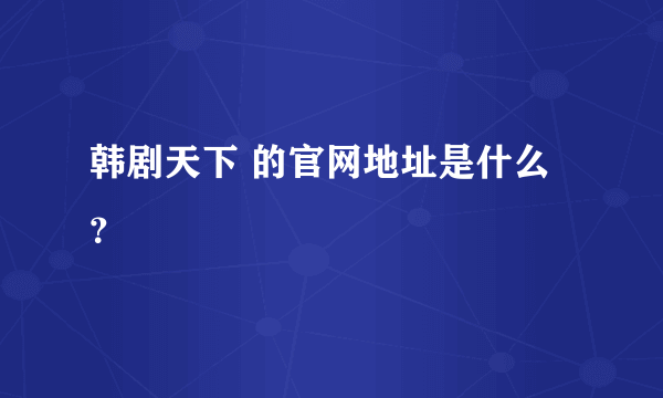 韩剧天下 的官网地址是什么？