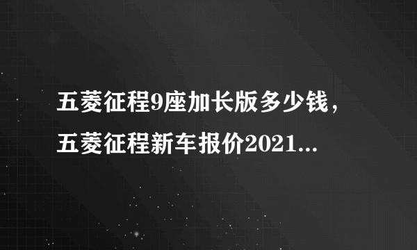 五菱征程9座加长版多少钱，五菱征程新车报价2021加长版九座