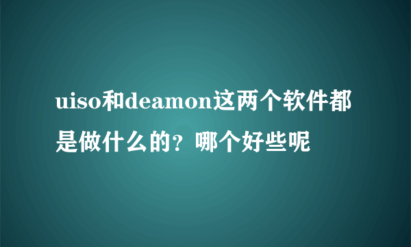 uiso和deamon这两个软件都是做什么的？哪个好些呢