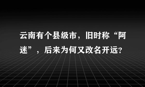 云南有个县级市，旧时称“阿迷”，后来为何又改名开远？