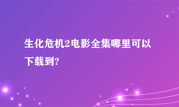 生化危机2电影全集哪里可以下载到?