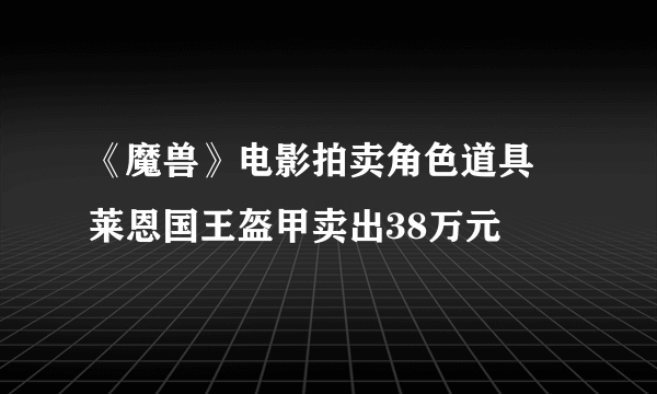 《魔兽》电影拍卖角色道具 莱恩国王盔甲卖出38万元