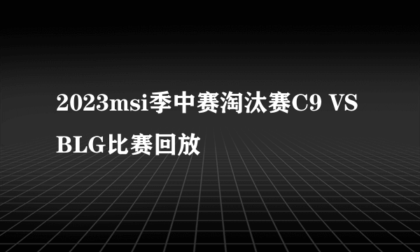 2023msi季中赛淘汰赛C9 VS BLG比赛回放