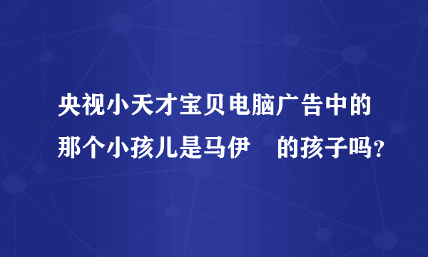 央视小天才宝贝电脑广告中的那个小孩儿是马伊琍的孩子吗？