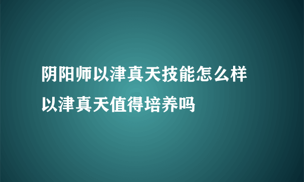 阴阳师以津真天技能怎么样 以津真天值得培养吗