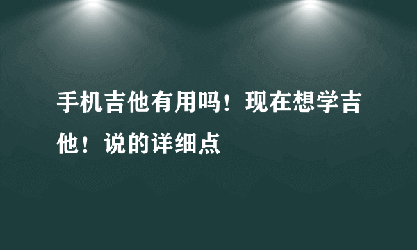 手机吉他有用吗！现在想学吉他！说的详细点