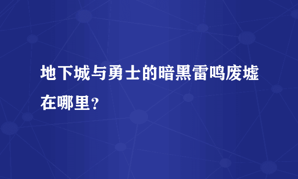 地下城与勇士的暗黑雷鸣废墟在哪里？