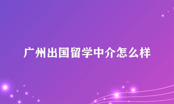 广州出国留学中介怎么样