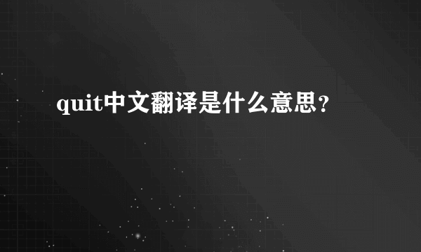 quit中文翻译是什么意思？