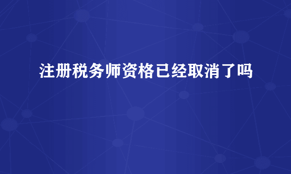 注册税务师资格已经取消了吗