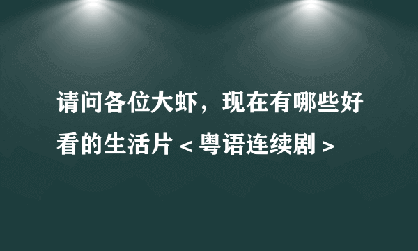 请问各位大虾，现在有哪些好看的生活片＜粤语连续剧＞