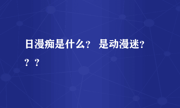 日漫痴是什么？ 是动漫迷？？？