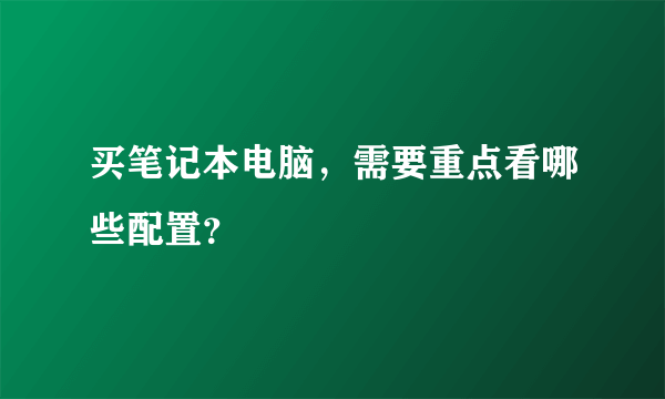 买笔记本电脑，需要重点看哪些配置？