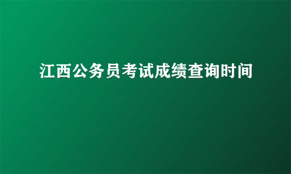 江西公务员考试成绩查询时间