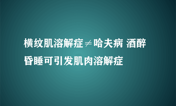 横纹肌溶解症≠哈夫病 酒醉昏睡可引发肌肉溶解症