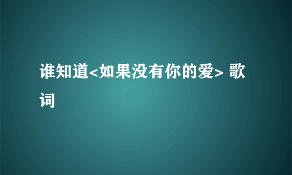 谁知道<如果没有你的爱> 歌词