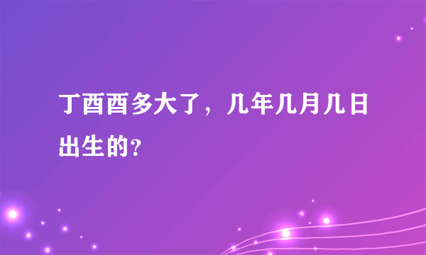 丁酉酉多大了，几年几月几日出生的？