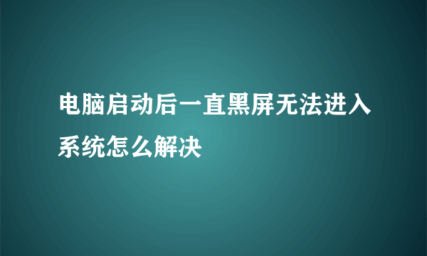 电脑启动后一直黑屏无法进入系统怎么解决