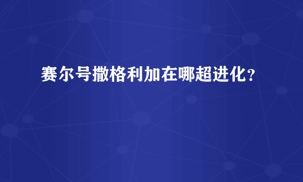 赛尔号撒格利加在哪超进化？