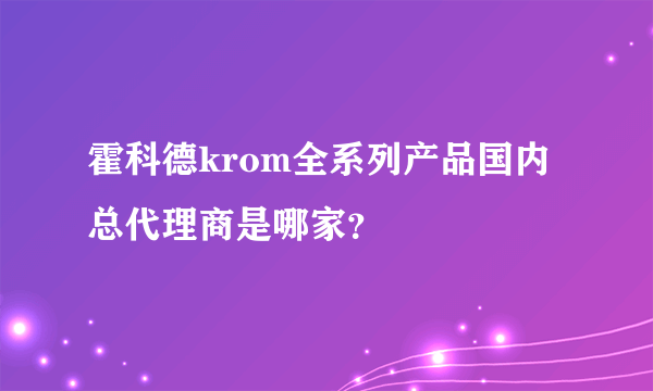 霍科德krom全系列产品国内总代理商是哪家？