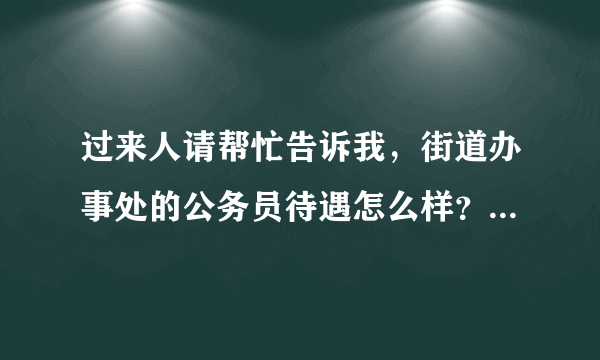 过来人请帮忙告诉我，街道办事处的公务员待遇怎么样？（包括福利和奖金）