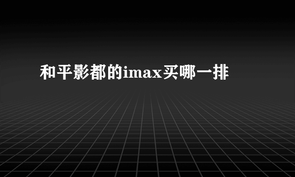 和平影都的imax买哪一排