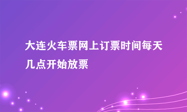 大连火车票网上订票时间每天几点开始放票