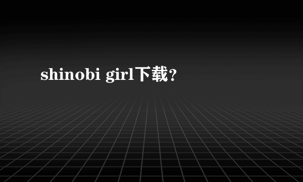 shinobi girl下载？