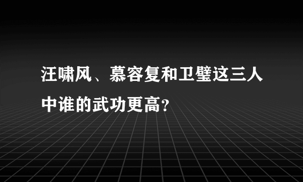 汪啸风、慕容复和卫璧这三人中谁的武功更高？