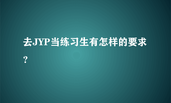 去JYP当练习生有怎样的要求？