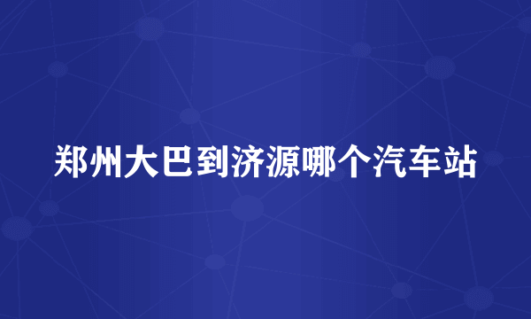 郑州大巴到济源哪个汽车站