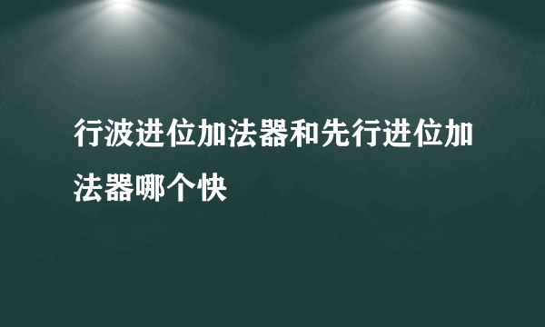 行波进位加法器和先行进位加法器哪个快