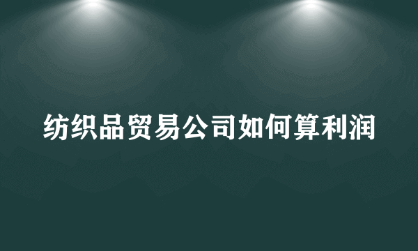 纺织品贸易公司如何算利润