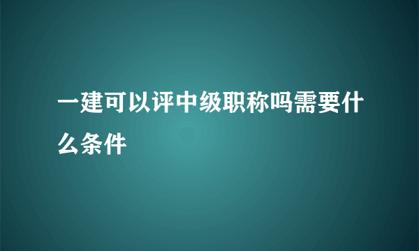 一建可以评中级职称吗需要什么条件