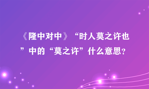 《隆中对中》“时人莫之许也”中的“莫之许”什么意思？