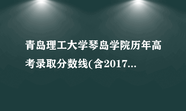 青岛理工大学琴岛学院历年高考录取分数线(含2017-2019年)