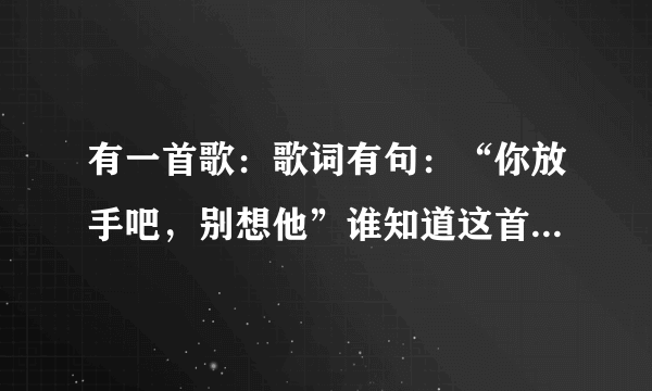 有一首歌：歌词有句：“你放手吧，别想他”谁知道这首歌叫什么名字