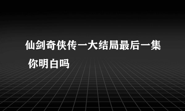 仙剑奇侠传一大结局最后一集 你明白吗