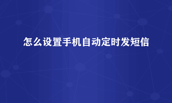 怎么设置手机自动定时发短信