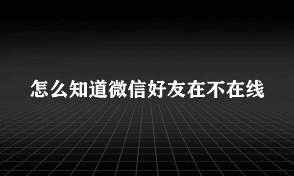 怎么知道微信好友在不在线